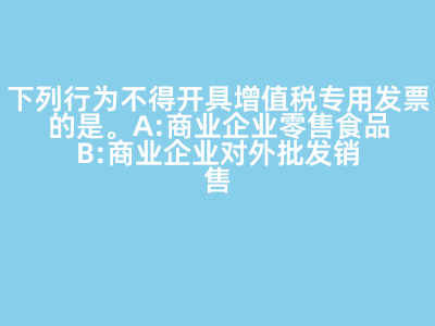 下列行為不得開具增值稅專用發票的是(   )。 A:商業企業零售食品 B:商業企業對外批發銷售勞保用品 C:商業企業將外購貨物用于對外捐贈 D:軍需工廠銷售軍用產品給某商業企業 答案: 【商業企業零售食品 】